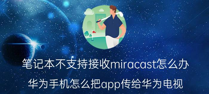 笔记本不支持接收miracast怎么办 华为手机怎么把app传给华为电视？